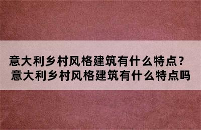 意大利乡村风格建筑有什么特点？ 意大利乡村风格建筑有什么特点吗